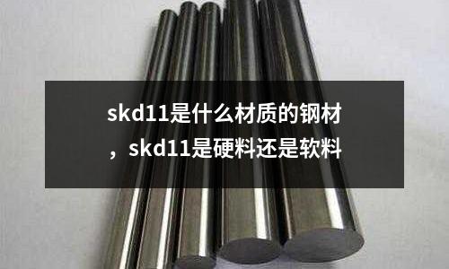 skd11是什么材質的鋼材，skd11是硬料還是軟料