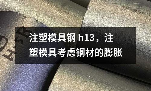 注塑模具鋼 h13，注塑模具考慮鋼材的膨脹
