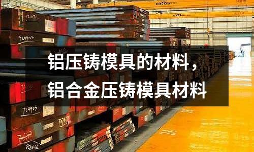 鋁壓鑄模具的材料,鋁合金壓鑄模具材料