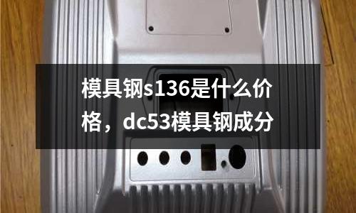 模具鋼s136是什么價格，dc53模具鋼成分