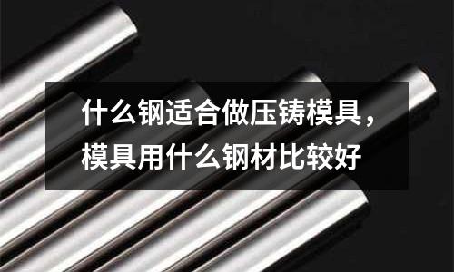 什么鋼適合做壓鑄模具,模具用什么鋼材比較好