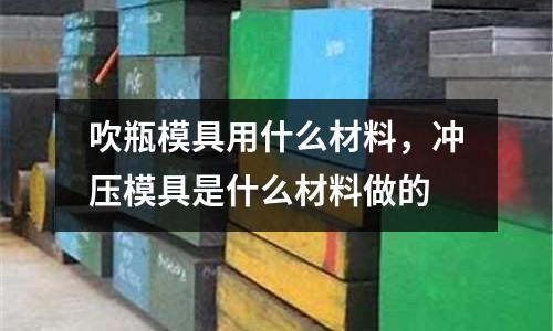 吹瓶模具用什么材料,沖壓模具是什么材料做的