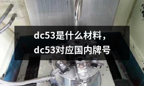 dc53是什么材料，dc53對應國內牌號