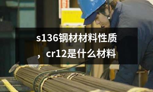 s136鋼材材料性質,cr12是什么材料
