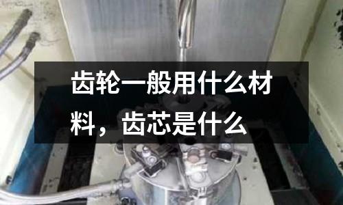 齒輪一般用什么材料，齒芯是什么