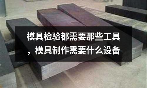 模具檢驗都需要那些工具,模具制作需要什么設備