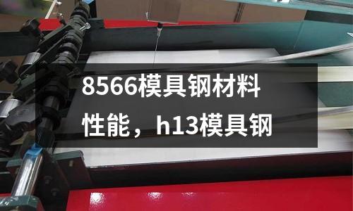 8566模具鋼材料性能，h13模具鋼