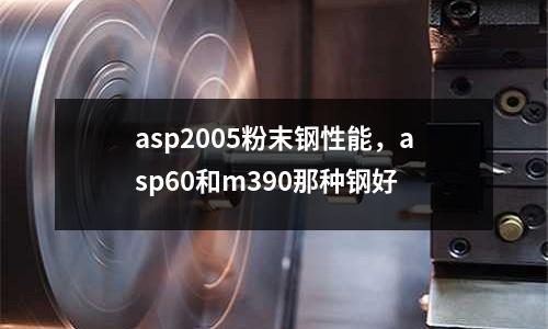 asp2005粉末鋼性能,asp60和m390那種鋼好