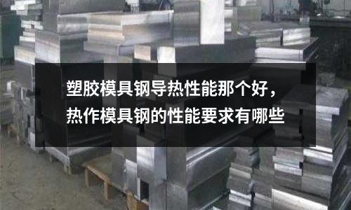 塑膠模具鋼導熱性能那個好,熱作模具鋼的性能要求有哪些