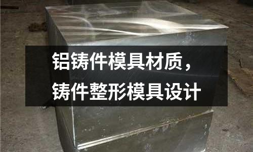 鋁鑄件模具材質，鑄件整形模具設計