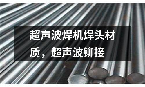 超聲波焊機焊頭材質，超聲波鉚接