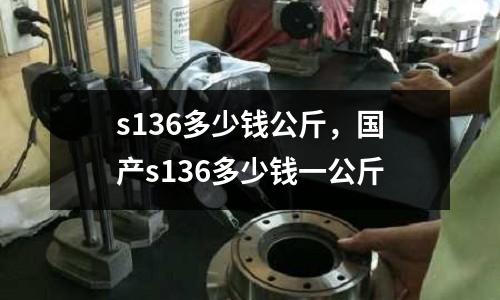 s136多少錢公斤，國產s136多少錢一公斤