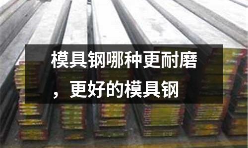 模具鋼哪種更耐磨，更好的模具鋼