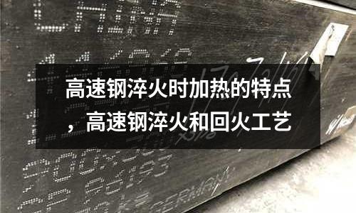 高速鋼淬火時加熱的特點，高速鋼淬火和回火工藝