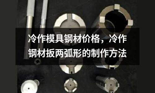 冷作模具鋼材價格，冷作鋼材扳兩弧形的制作方法