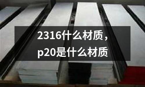2316什么材質，p20是什么材質