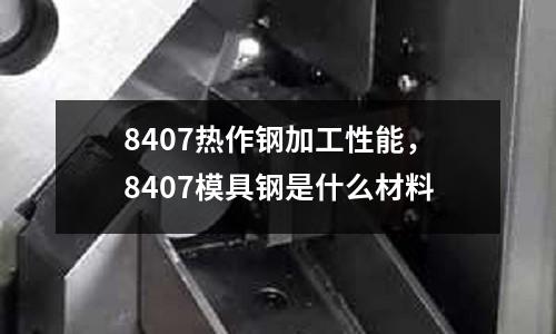 8407熱作鋼加工性能，8407模具鋼是什么材料