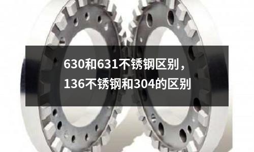 630和631不銹鋼區別，136不銹鋼和304的區別