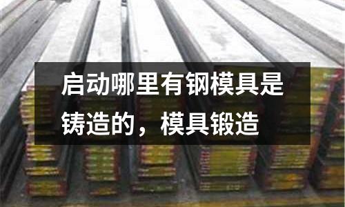 啟動哪里有鋼模具是鑄造的，模具鍛造