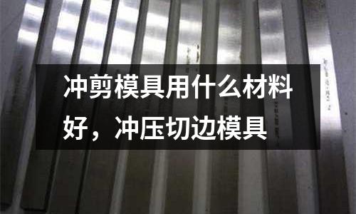沖剪模具用什么材料好,沖壓切邊模具