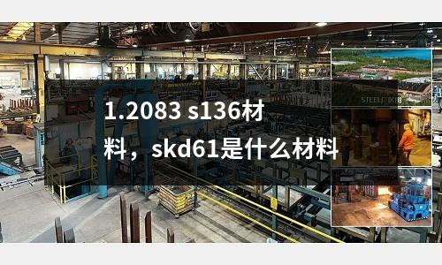 1.2083 s136材料,skd61是什么材料