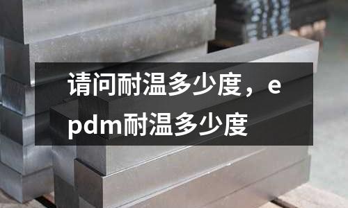 請問耐溫多少度，epdm耐溫多少度