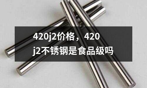 420j2價格，420j2不銹鋼是食品級嗎