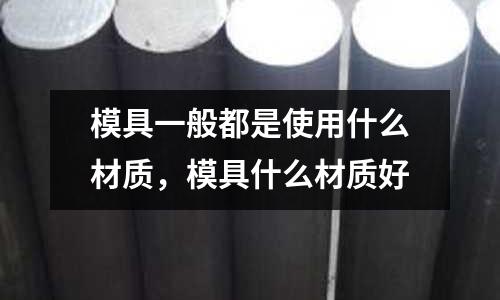 模具一般都是使用什么材質(zhì)，模具什么材質(zhì)好