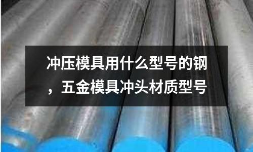 沖壓模具用什么型號(hào)的鋼,五金模具沖頭材質(zhì)型號(hào)