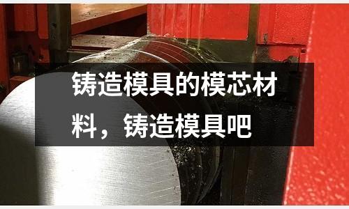 鑄造模具的模芯材料,鑄造模具吧