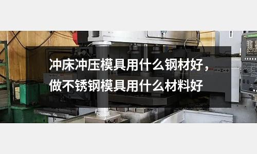 沖床沖壓模具用什么鋼材好，做不銹鋼模具用什么材料好