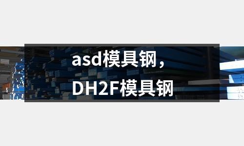 asd模具鋼,DH2F模具鋼