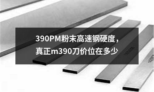 390PM粉末高速鋼硬度,真正m390刀價位在多少