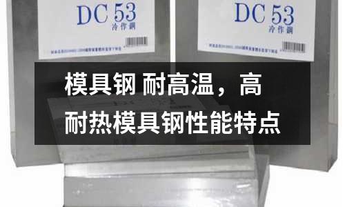 模具鋼 耐高溫，高耐熱模具鋼性能特點