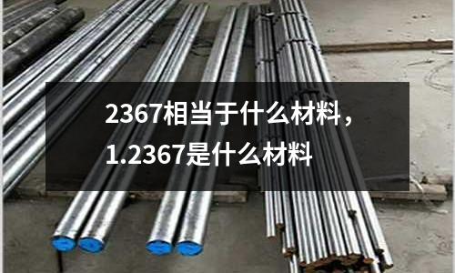 2367相當于什么材料，1.2367是什么材料