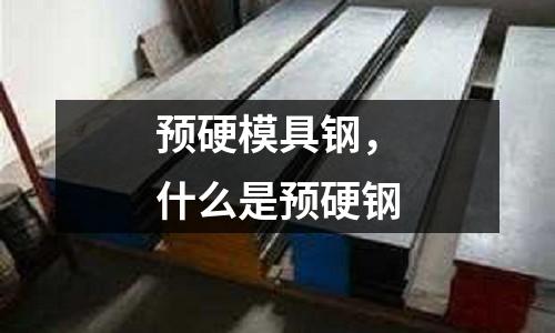 預硬模具鋼，什么是預硬鋼