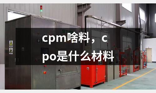 cpm啥料，cpo是什么材料