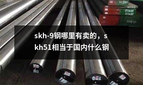 skh-9鋼哪里有賣的，skh51相當于國內(nèi)什么鋼