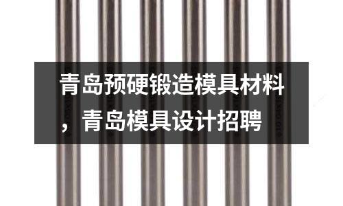 青島預(yù)硬鍛造模具材料，青島模具設(shè)計招聘
