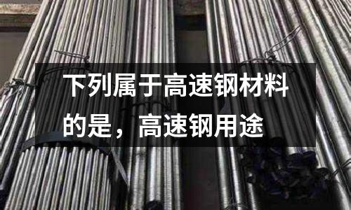 下列屬于高速鋼材料的是,高速鋼用途