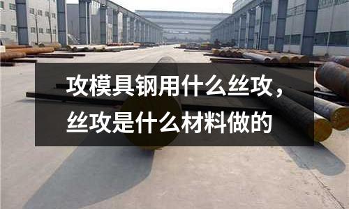 攻模具鋼用什么絲攻,絲攻是什么材料做的