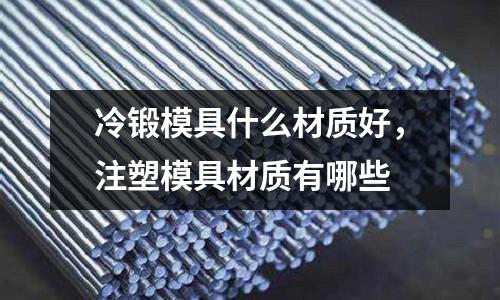 冷鍛模具什么材質好，注塑模具材質有哪些