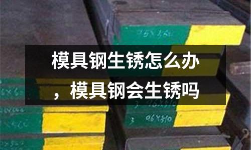 模具鋼生銹怎么辦,模具鋼會(huì)生銹嗎