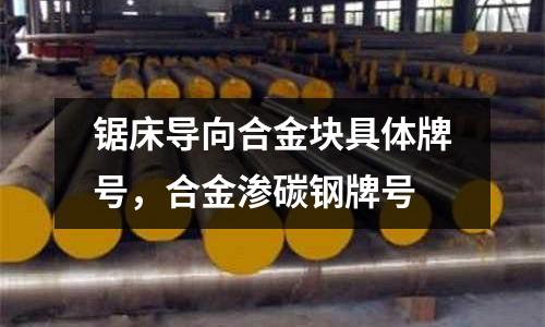 鋸床導向合金塊具體牌號,合金滲碳鋼牌號