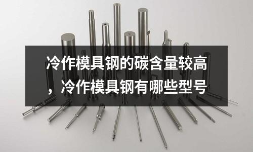 冷作模具鋼的碳含量較高,冷作模具鋼有哪些型號