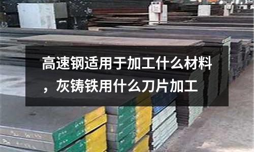 高速鋼適用于加工什么材料,灰鑄鐵用什么刀片加工
