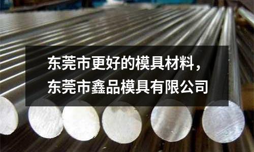 東莞市更好的模具材料，東莞市鑫品模具有限公司