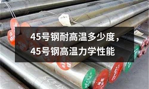 45號鋼耐高溫多少度，45號鋼高溫力學性能