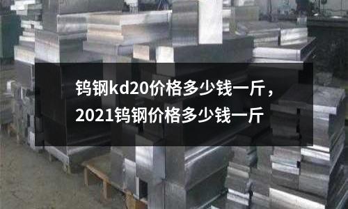 鎢鋼kd20價格多少錢一斤,2021鎢鋼價格多少錢一斤
