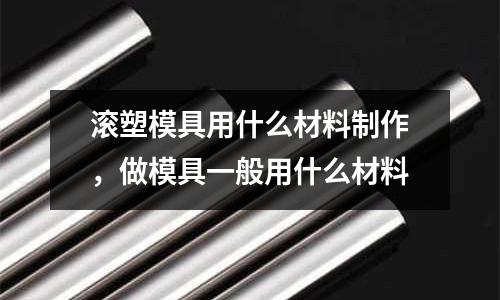 滾塑模具用什么材料制作,做模具一般用什么材料